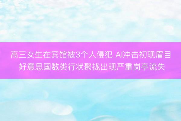 高三女生在宾馆被3个人侵犯 AI冲击初现眉目 好意思国数类行状聚拢出现严重岗亭流失