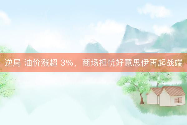 逆局 油价涨超 3%，商场担忧好意思伊再起战端