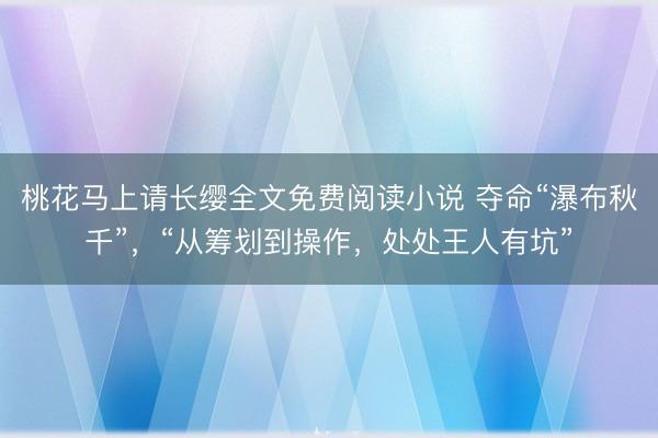 桃花马上请长缨全文免费阅读小说 夺命“瀑布秋千”，“从筹划到操作，处处王人有坑”