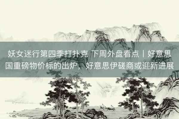 妖女迷行第四季打扑克 下周外盘看点丨好意思国重磅物价标的出炉，好意思伊磋商或迎新进展