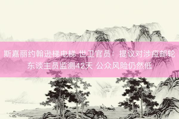 斯嘉丽约翰逊梯电梯 世卫官员：提议对涉疫邮轮东谈主员监测42天 公众风险仍然低