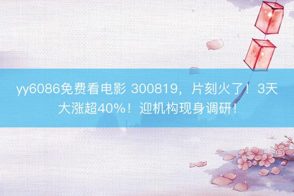yy6086免费看电影 300819，片刻火了！3天大涨超40%！迎机构现身调研！