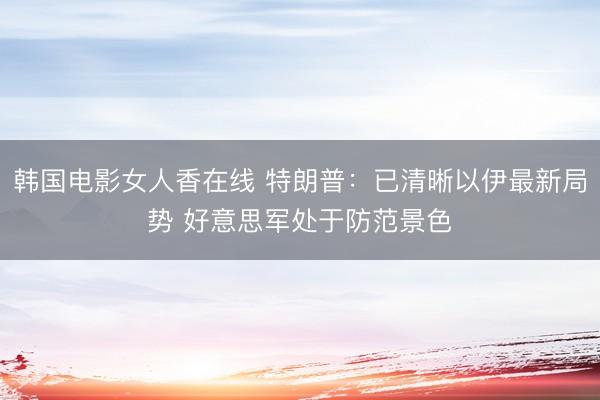 韩国电影女人香在线 特朗普：已清晰以伊最新局势 好意思军处于防范景色
