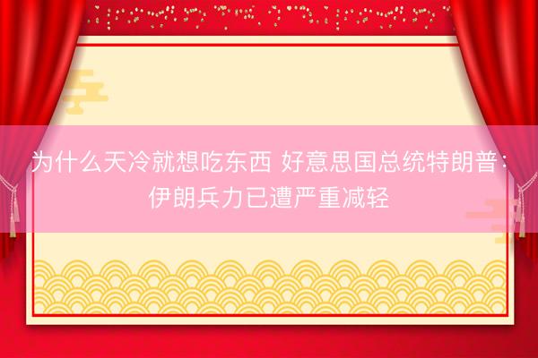 为什么天冷就想吃东西 好意思国总统特朗普：伊朗兵力已遭严重减轻