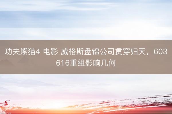 功夫熊猫4 电影 威格斯盘锦公司贯穿归天，603616重组影响几何