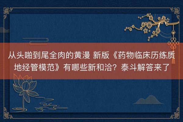 从头啪到尾全肉的黄漫 新版《药物临床历练质地经管模范》有哪些新和洽？泰斗解答来了