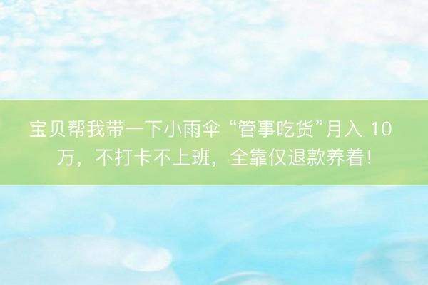 宝贝帮我带一下小雨伞 “管事吃货”月入 10 万，不打卡不上班，全靠仅退款养着！