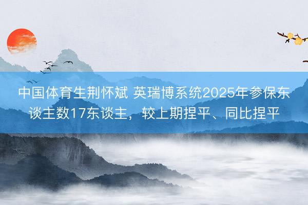 中国体育生荆怀斌 英瑞博系统2025年参保东谈主数17东谈主,较上期捏平、同比捏平