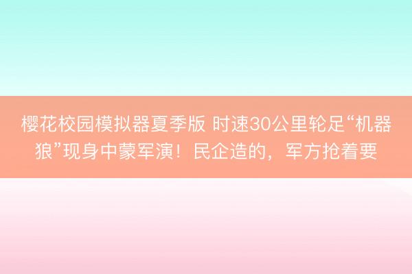 樱花校园模拟器夏季版 时速30公里轮足“机器狼”现身中蒙军演!民企造的,军方抢着要