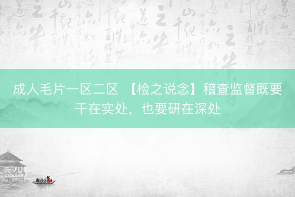 成人毛片一区二区 【检之说念】稽查监督既要干在实处,也要研在深处