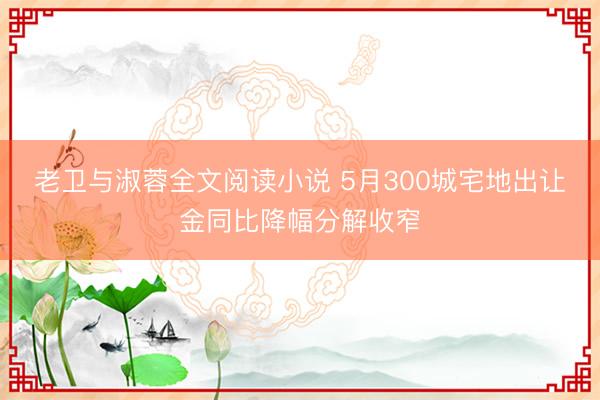 老卫与淑蓉全文阅读小说 5月300城宅地出让金同比降幅分解收窄