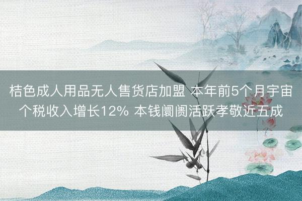 桔色成人用品无人售货店加盟 本年前5个月宇宙个税收入增长12% 本钱阛阓活跃孝敬近五成