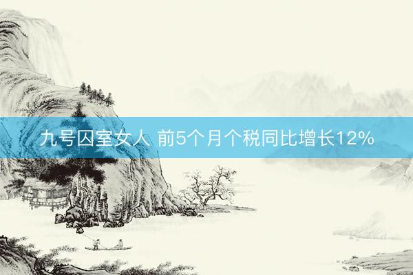 九号囚室女人 前5个月个税同比增长12%