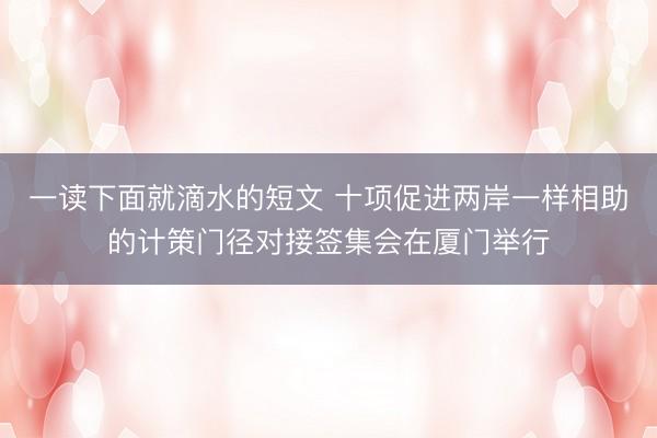 一读下面就滴水的短文 十项促进两岸一样相助的计策门径对接签集会在厦门举行
