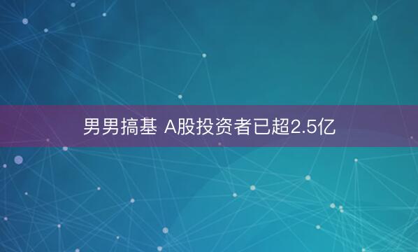 男男搞基 A股投资者已超2.5亿