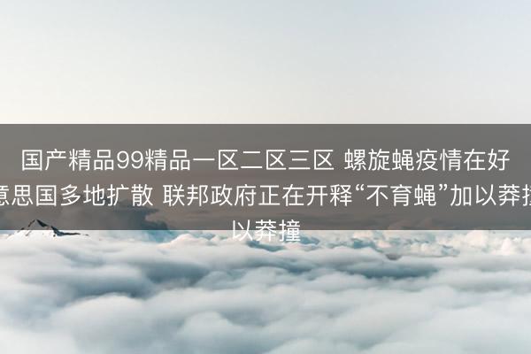 国产精品99精品一区二区三区 螺旋蝇疫情在好意思国多地扩散 联邦政府正在开释“不育蝇”加以莽撞