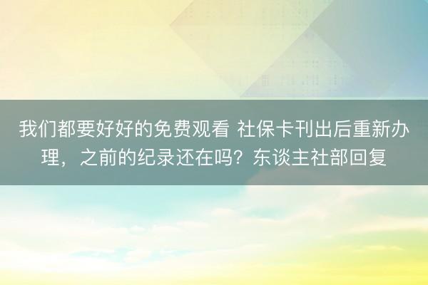 我们都要好好的免费观看 社保卡刊出后重新办理，之前的纪录还在吗？东谈主社部回复