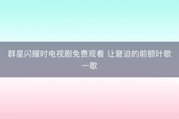 群星闪耀时电视剧免费观看 让窘迫的前额叶歇一歇