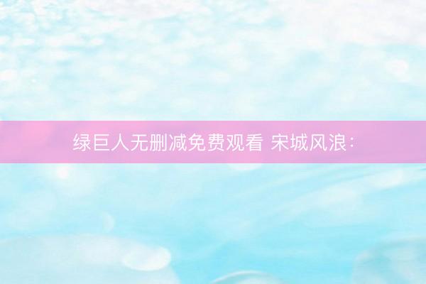 绿巨人无删减免费观看 宋城风浪：