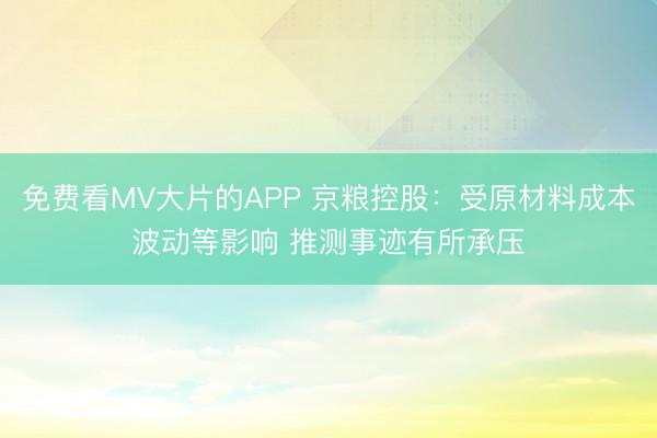 免费看MV大片的APP 京粮控股：受原材料成本波动等影响 推测事迹有所承压