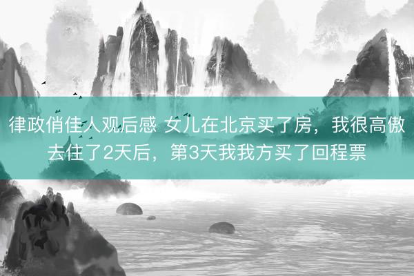律政俏佳人观后感 女儿在北京买了房，我很高傲去住了2天后，第3天我我方买了回程票