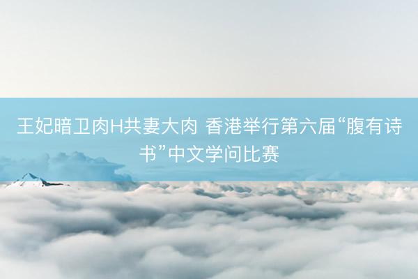 王妃暗卫肉H共妻大肉 香港举行第六届“腹有诗书”中文学问比赛