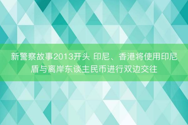 新警察故事2013开头 印尼、香港将使用印尼盾与离岸东谈主民币进行双边交往