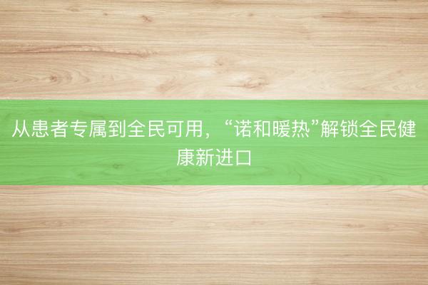 从患者专属到全民可用,“诺和暖热”解锁全民健康新进口