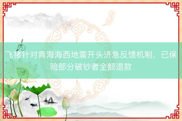 飞猪针对青海海西地震开头济急反馈机制，已保险部分破钞者全额退款