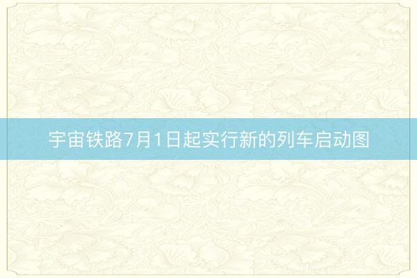 宇宙铁路7月1日起实行新的列车启动图