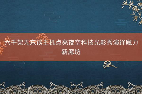 六千架无东谈主机点亮夜空科技光影秀演绎魔力新廊坊