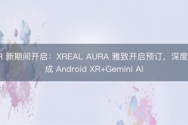 XR 新期间开启：XREAL AURA 雅致开启预订，深度集成 Android XR+Gemini AI