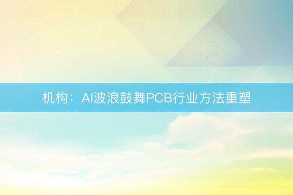 机构：AI波浪鼓舞PCB行业方法重塑