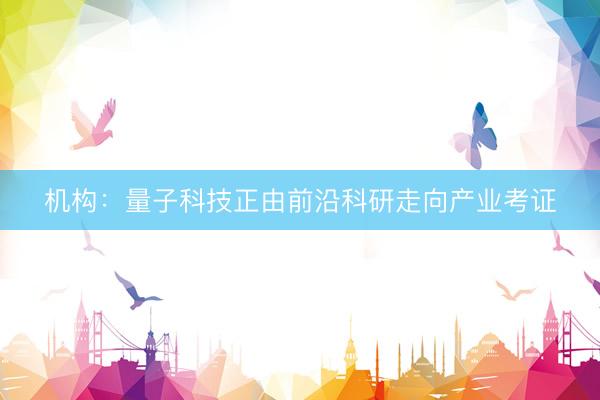 机构：量子科技正由前沿科研走向产业考证