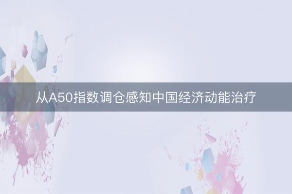 从A50指数调仓感知中国经济动能治疗
