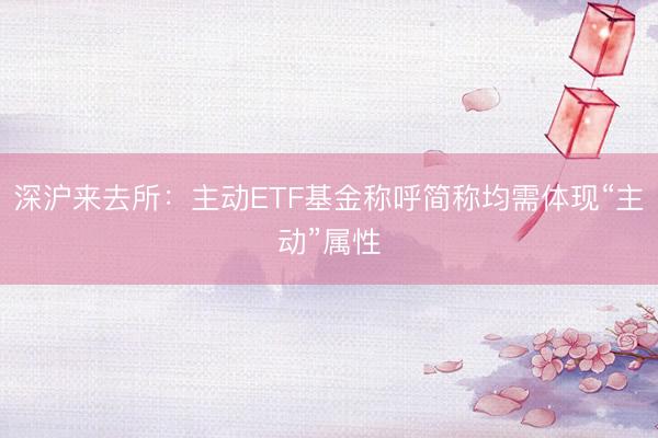 深沪来去所：主动ETF基金称呼简称均需体现“主动”属性