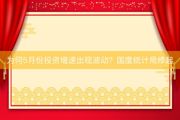 为何5月份投资增速出现波动？国度统计局修起