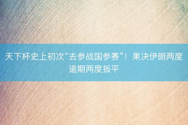 天下杯史上初次“去参战国参赛”！果决伊朗两度逾期两度扳平