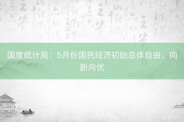 国度统计局：5月份国民经济初始总体自由、向新向优
