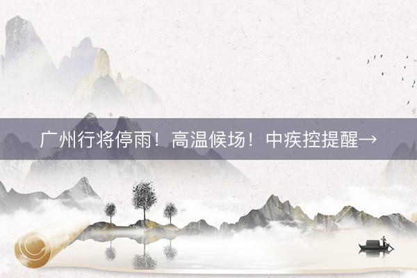 广州行将停雨!高温候场!中疾控提醒→