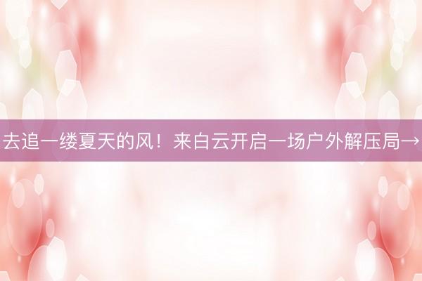 去追一缕夏天的风!来白云开启一场户外解压局→
