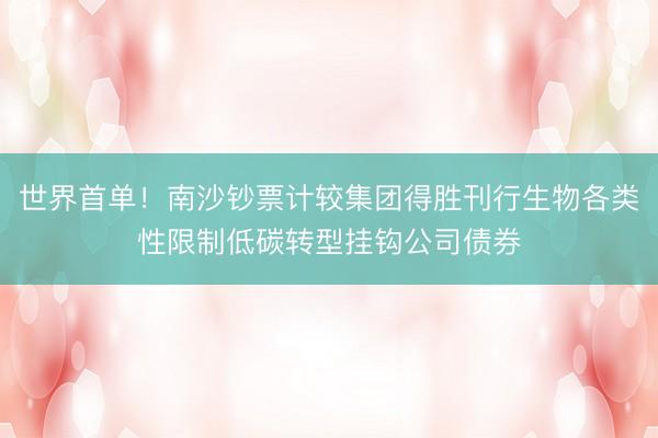 世界首单!南沙钞票计较集团得胜刊行生物各类性限制低碳转型挂钩公司债券