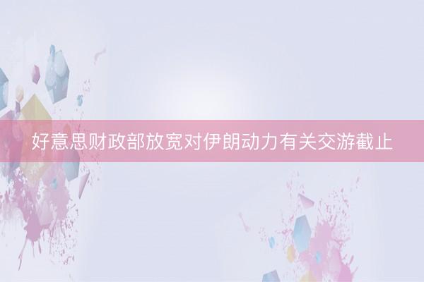 好意思财政部放宽对伊朗动力有关交游截止