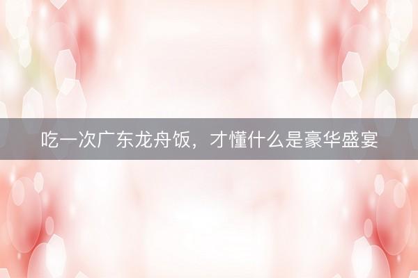 吃一次广东龙舟饭，才懂什么是豪华盛宴