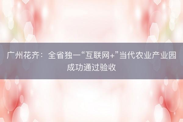 广州花齐：全省独一“互联网+”当代农业产业园成功通过验收