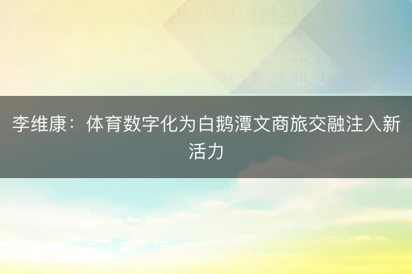 李维康：体育数字化为白鹅潭文商旅交融注入新活力