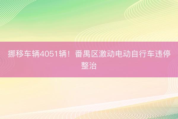挪移车辆4051辆！番禺区激动电动自行车违停整治
