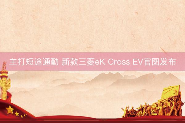 主打短途通勤 新款三菱eK Cross EV官图发布