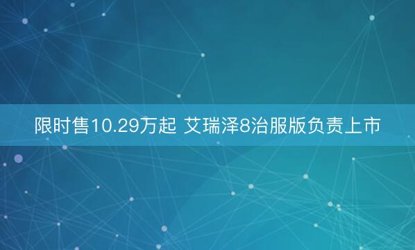 限时售10.29万起 艾瑞泽8治服版负责上市