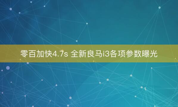 零百加快4.7s 全新良马i3各项参数曝光